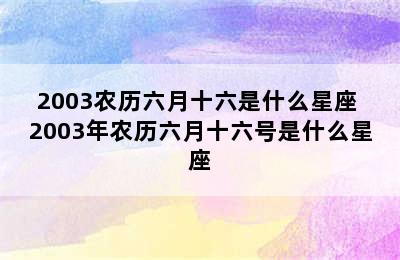 2003农历六月十六是什么星座 2003年农历六月十六号是什么星座